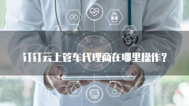 钉钉云上管车代理商在哪里操作？