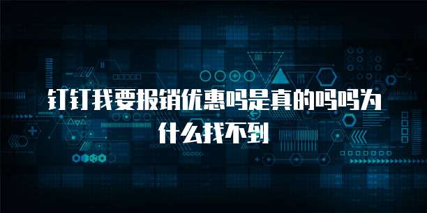 钉钉我要报销优惠吗是真的吗吗为什么找不到