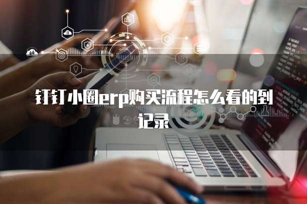 钉钉小圈ERP购买流程怎么看的到记录