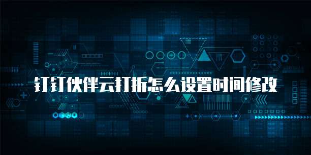 钉钉伙伴云打折怎么设置时间修改