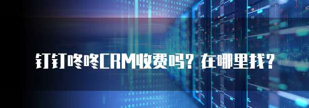 钉钉咚咚CRM收费吗?在哪里找?