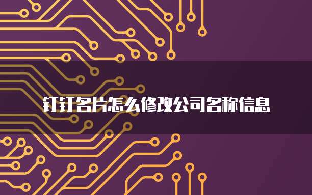 钉钉名片怎么修改公司名称信息