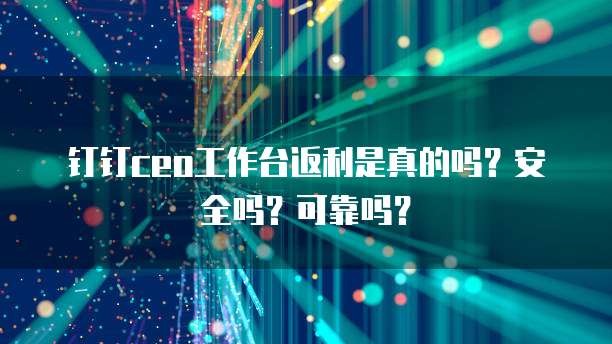 钉钉CEO工作台返利是真的吗?安全吗?可靠吗?
