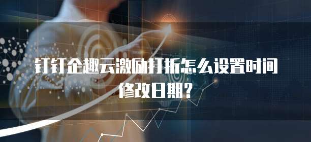 钉钉企趣云激励打折怎么设置时间修改日期?