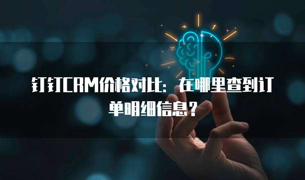 钉钉CRM价格对比:在哪里查到订单明细信息?