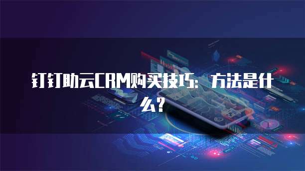 钉钉助云CRM购买技巧:方法是什么?