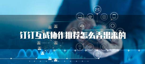 钉钉互成协作推荐怎么弄出来的
