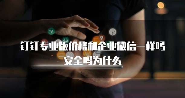 钉钉专业版价格和企业微信一样吗安全吗为什么