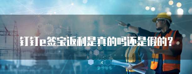 钉钉e签宝返利是真的吗还是假的?