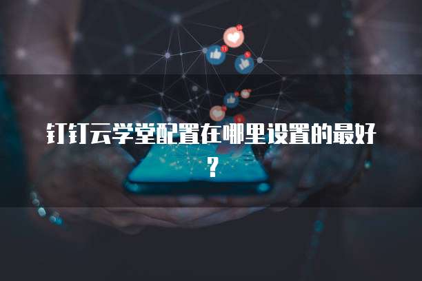 钉钉云学堂配置在哪里设置的最好?