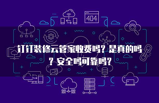 钉钉装修云管家收费吗？是真的吗？安全吗可靠吗？