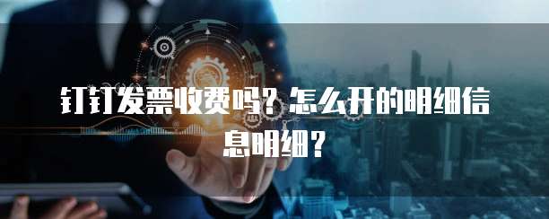 钉钉发票收费吗?怎么开的明细信息明细?
