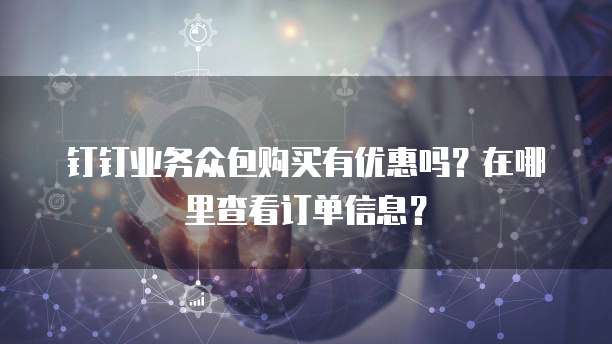 钉钉业务众包购买有优惠吗?在哪里查看订单信息?