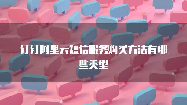 钉钉阿里云短信服务购买方法有哪些类型