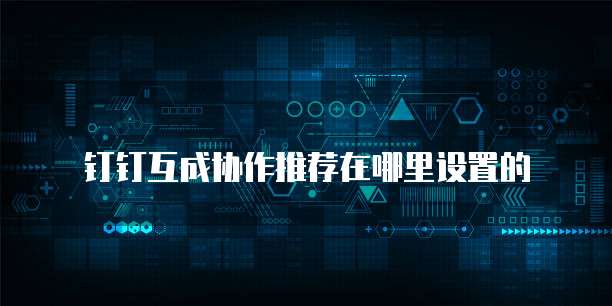 钉钉互成协作推荐在哪里设置的