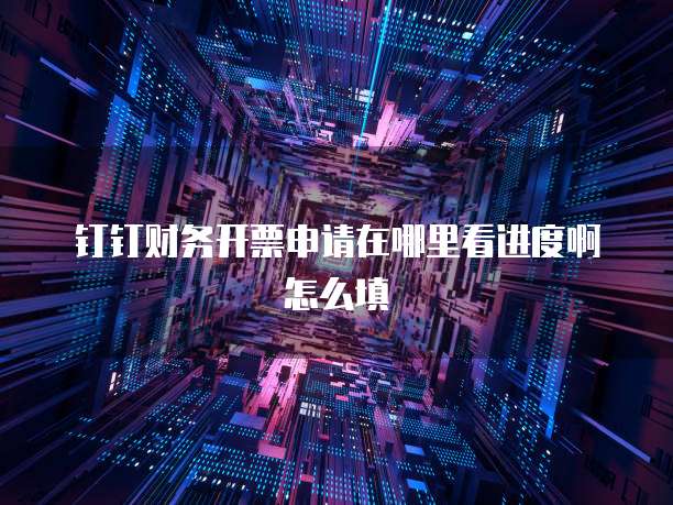 钉钉财务开票申请在哪里看进度啊怎么填