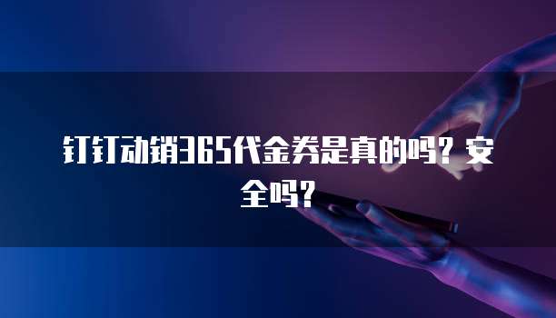 钉钉动销365代金券是真的吗?安全吗?