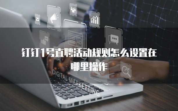 钉钉1号直聘活动规则怎么设置在哪里操作