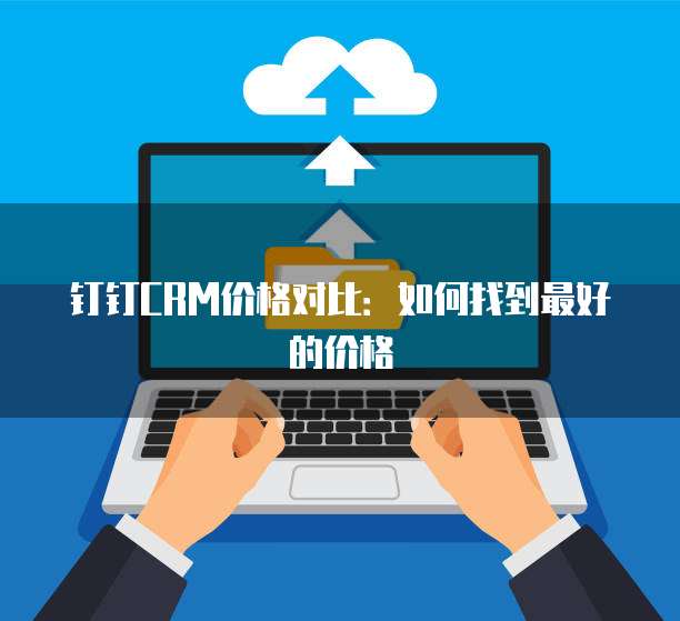钉钉CRM价格对比:如何找到最好的价格
