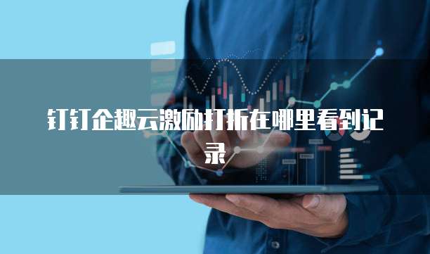钉钉企趣云激励打折在哪里看到记录