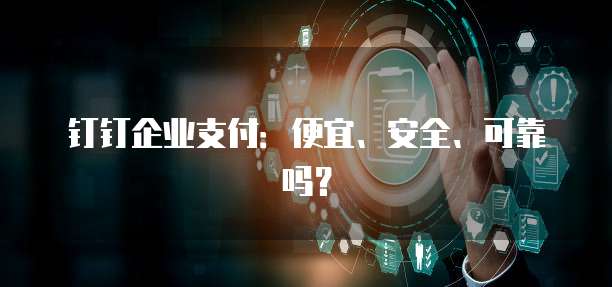 钉钉企业支付:便宜、安全、可靠吗?