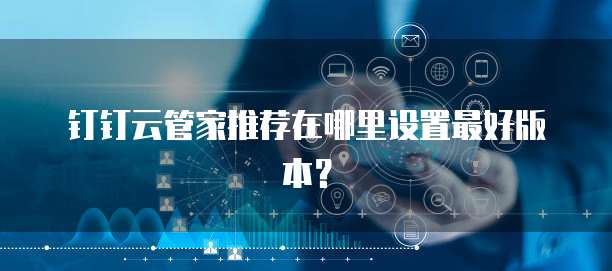 钉钉云管家推荐在哪里设置最好版本?