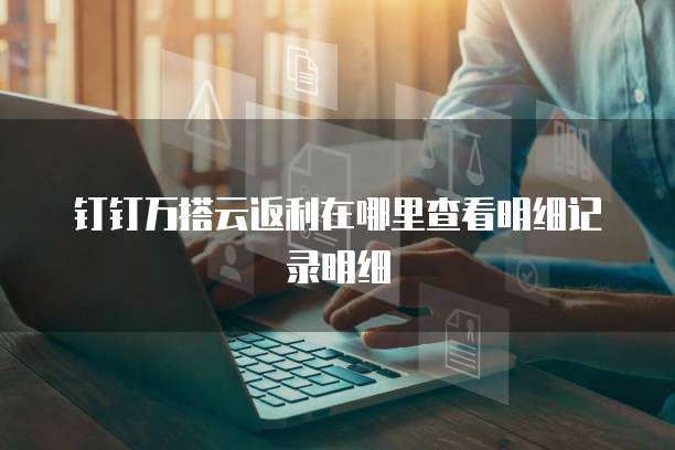 钉钉万搭云返利在哪里查看明细记录明细