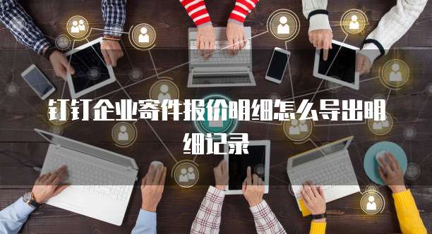 钉钉企业寄件报价明细怎么导出明细记录
