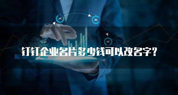 钉钉企业名片多少钱可以改名字?