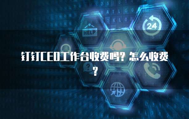 钉钉CEO工作台收费吗?怎么收费?