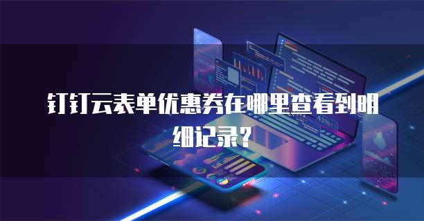 钉钉云表单优惠券在哪里查看到明细记录?