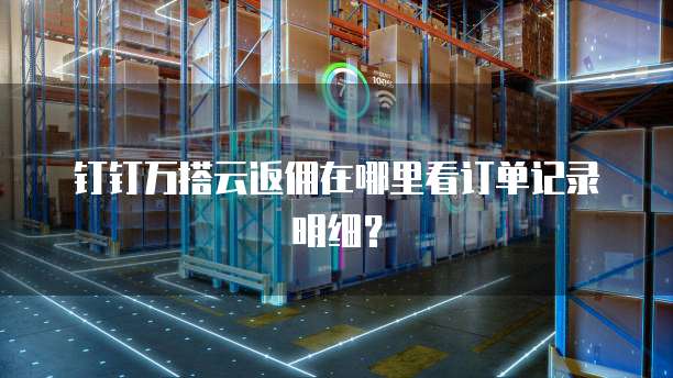 钉钉万搭云返佣在哪里看订单记录明细?