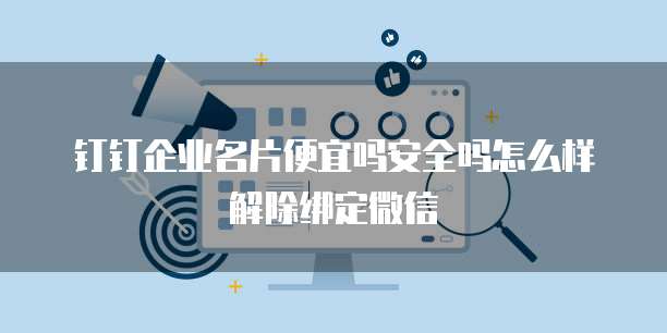 钉钉企业名片便宜吗安全吗怎么样解除绑定微信