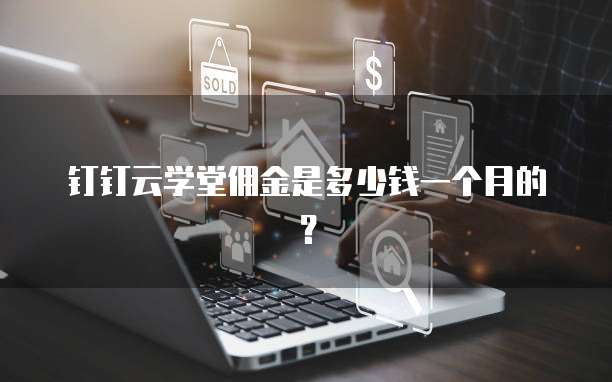 钉钉云学堂佣金是多少钱一个月的?