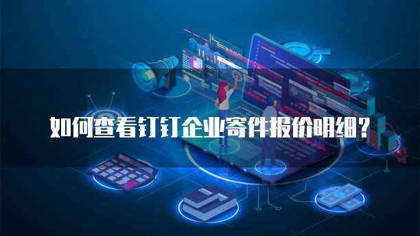 如何查看钉钉企业寄件报价明细?