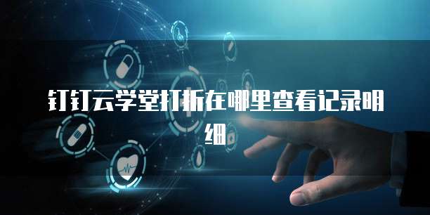 钉钉云学堂打折在哪里查看记录明细