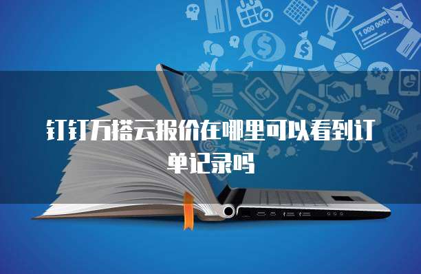钉钉万搭云报价在哪里可以看到订单记录吗