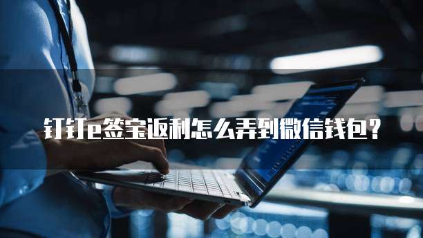 钉钉e签宝返利怎么弄到微信钱包？