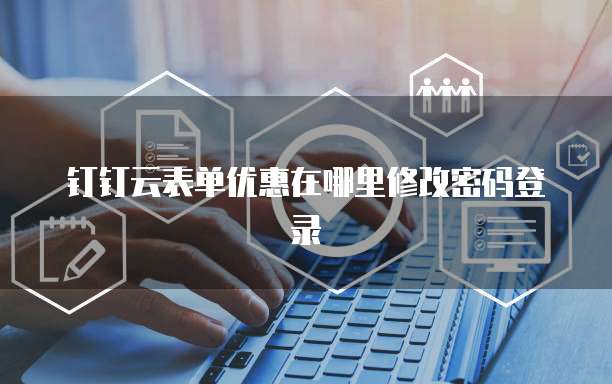 钉钉云表单优惠在哪里修改密码登录