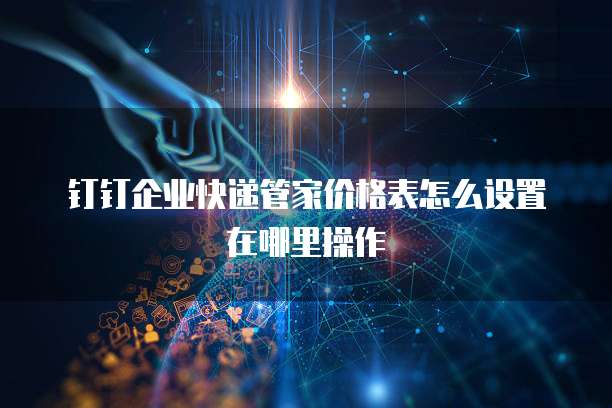 钉钉企业快递管家价格表怎么设置在哪里操作