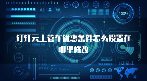 钉钉云上管车优惠条件怎么设置在哪里修改