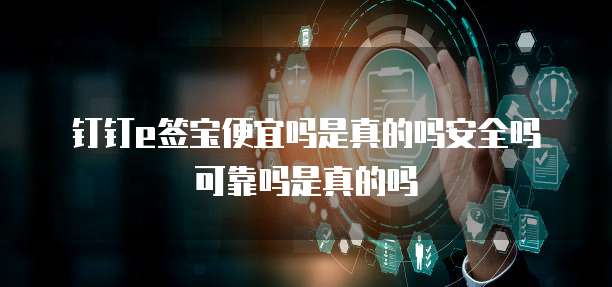 钉钉e签宝便宜吗是真的吗安全吗可靠吗是真的吗