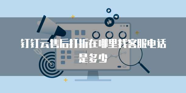 钉钉云售后打折在哪里找客服电话是多少