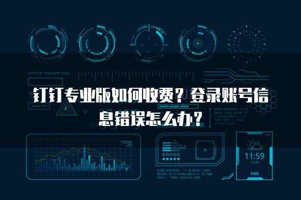 钉钉专业版如何收费？登录账号信息错误怎么办？