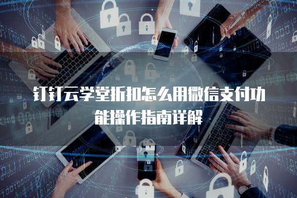 钉钉云学堂折扣怎么用微信支付功能操作指南详解