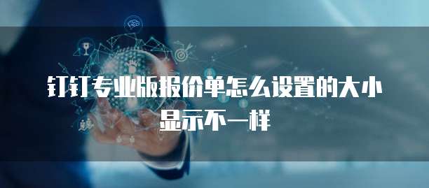 钉钉专业版报价单怎么设置的大小显示不一样