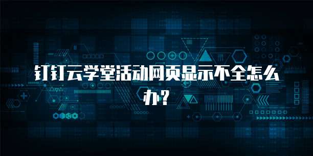 钉钉云学堂活动网页显示不全怎么办？