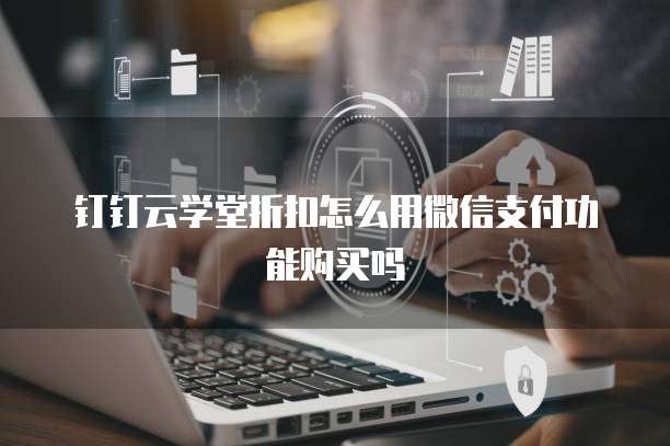 钉钉云学堂折扣怎么用微信支付功能购买吗