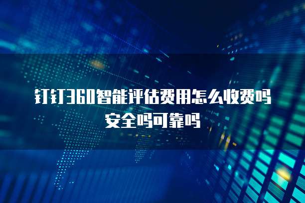 钉钉360智能评估费用怎么收费吗安全吗可靠吗
