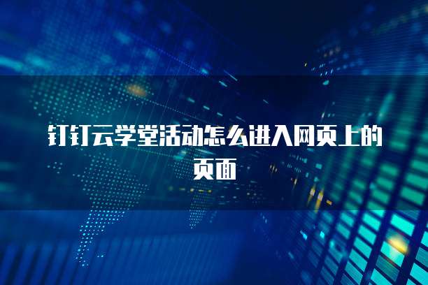 钉钉云学堂活动怎么进入网页上的页面